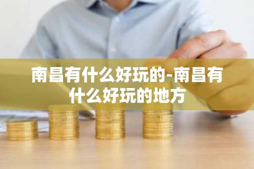 南昌有什么好玩的-南昌有什么好玩的地方-第1张图片-芙蓉之城