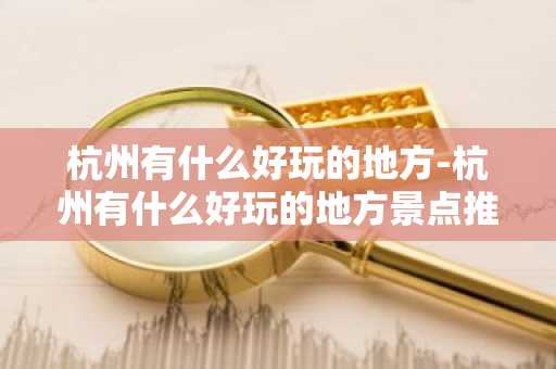 杭州有什么好玩的地方-杭州有什么好玩的地方景点推荐-第1张图片-芙蓉之城