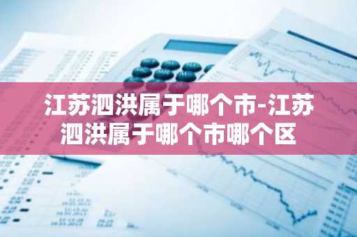 江苏泗洪属于哪个市-江苏泗洪属于哪个市哪个区-第1张图片-芙蓉之城