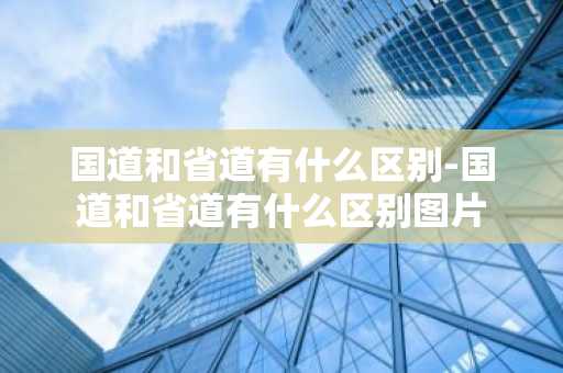 国道和省道有什么区别-国道和省道有什么区别图片-第1张图片-芙蓉之城