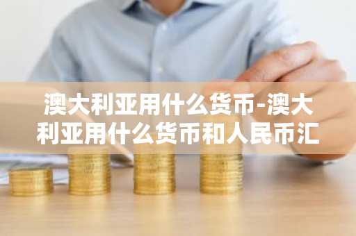 澳大利亚用什么货币-澳大利亚用什么货币和人民币汇率-第1张图片-芙蓉之城