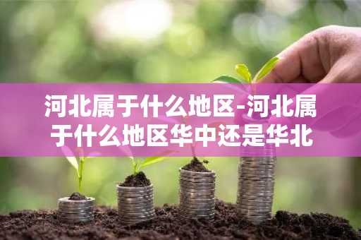 河北属于什么地区-河北属于什么地区华中还是华北-第1张图片-芙蓉之城