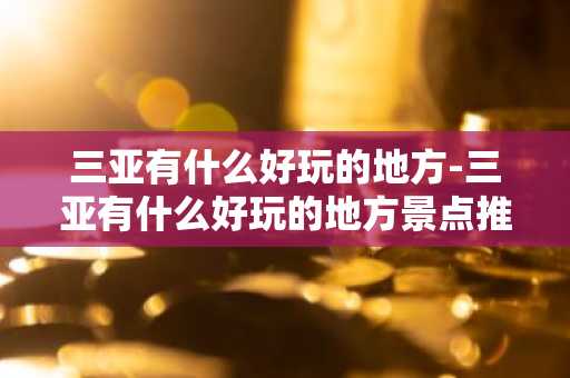 三亚有什么好玩的地方-三亚有什么好玩的地方景点推荐-第1张图片-芙蓉之城