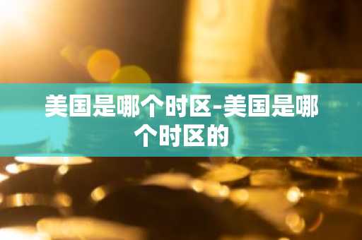 美国是哪个时区-美国是哪个时区的-第1张图片-芙蓉之城