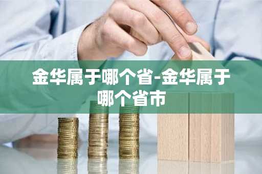 金华属于哪个省-金华属于哪个省市-第1张图片-芙蓉之城