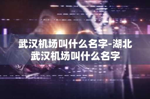 武汉机场叫什么名字-湖北武汉机场叫什么名字-第1张图片-芙蓉之城