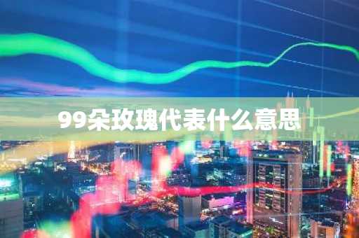 99朵玫瑰代表什么意思-第1张图片-芙蓉之城