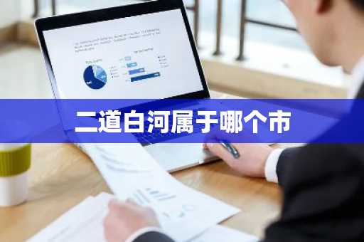二道白河属于哪个市-第1张图片-芙蓉之城