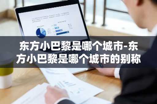 东方小巴黎是哪个城市-东方小巴黎是哪个城市的别称-第1张图片-芙蓉之城