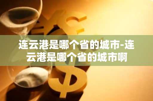连云港是哪个省的城市-连云港是哪个省的城市啊-第1张图片-芙蓉之城