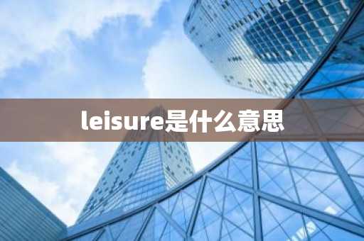 leisure是什么意思-第1张图片-芙蓉之城