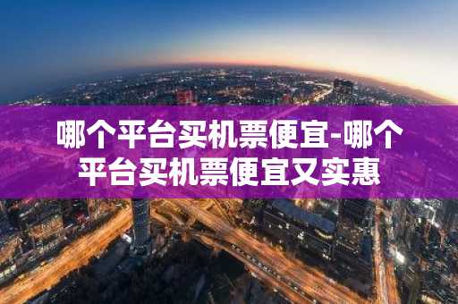 哪个平台买机票便宜-哪个平台买机票便宜又实惠-第1张图片-芙蓉之城