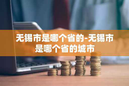 无锡市是哪个省的-无锡市是哪个省的城市-第1张图片-芙蓉之城