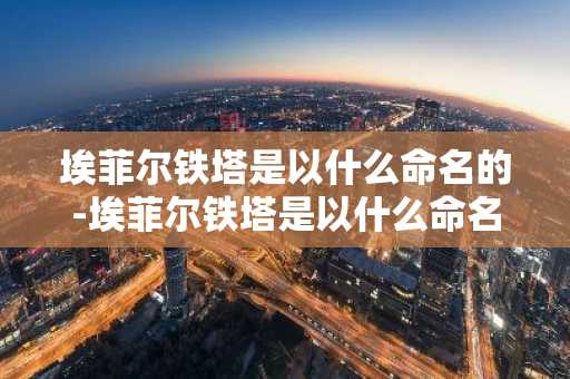 埃菲尔铁塔是以什么命名的-埃菲尔铁塔是以什么命名的大话西游手游科举答案-第1张图片-芙蓉之城