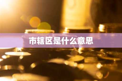 市辖区是什么意思-第1张图片-芙蓉之城