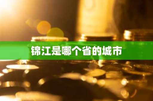 锦江是哪个省的城市-第1张图片-芙蓉之城