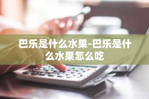 巴乐是什么水果-巴乐是什么水果怎么吃-第1张图片-芙蓉之城