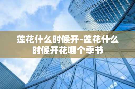 莲花什么时候开-莲花什么时候开花哪个季节-第1张图片-芙蓉之城
