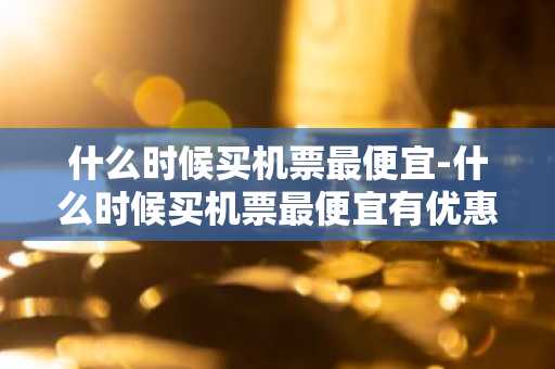 什么时候买机票最便宜-什么时候买机票最便宜有优惠-第1张图片-芙蓉之城