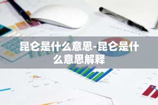 昆仑是什么意思-昆仑是什么意思解释-第1张图片-芙蓉之城