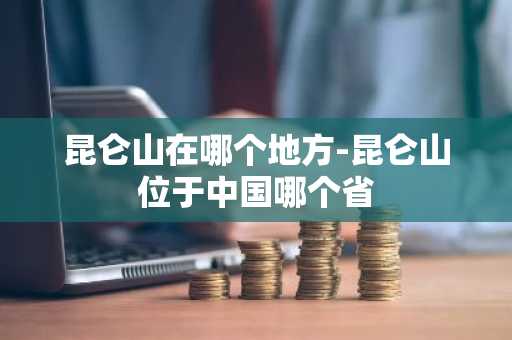 昆仑山在哪个地方-昆仑山位于中国哪个省-第1张图片-芙蓉之城