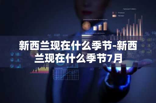 新西兰现在什么季节-新西兰现在什么季节7月-第1张图片-芙蓉之城