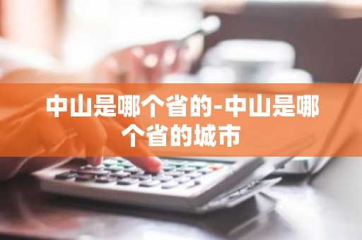 中山是哪个省的-中山是哪个省的城市-第1张图片-芙蓉之城