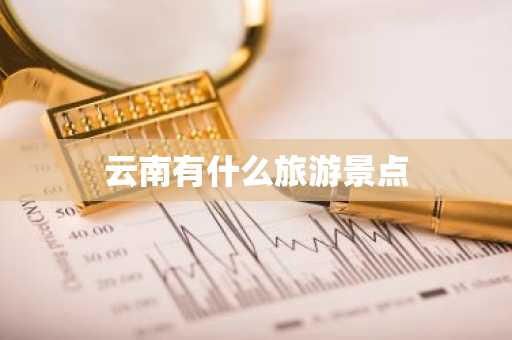 云南有什么旅游景点-第1张图片-芙蓉之城