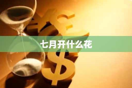 七月开什么花-第1张图片-芙蓉之城