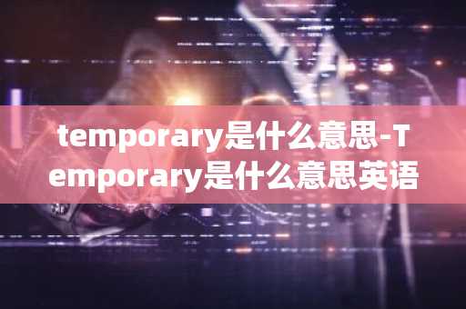 temporary是什么意思-Temporary是什么意思英语-第1张图片-芙蓉之城