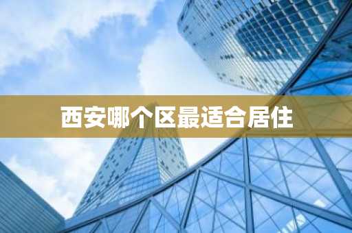 西安哪个区最适合居住-第1张图片-芙蓉之城
