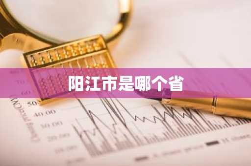 阳江市是哪个省-第1张图片-芙蓉之城