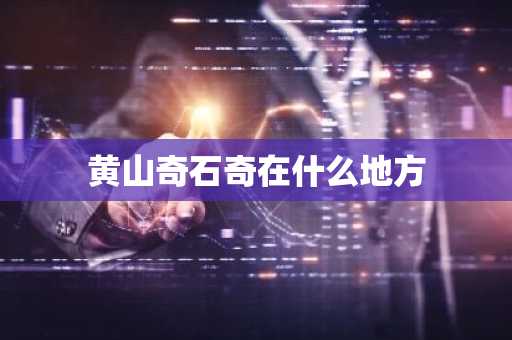 黄山奇石奇在什么地方-第1张图片-芙蓉之城