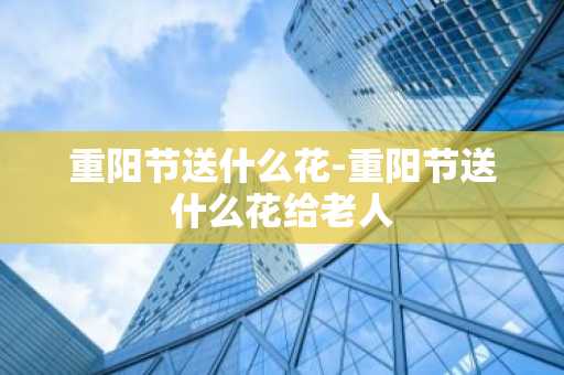 重阳节送什么花-重阳节送什么花给老人-第1张图片-芙蓉之城