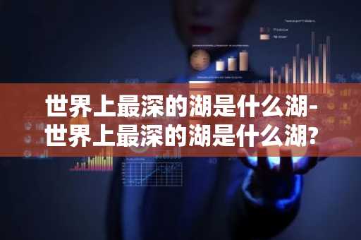 世界上最深的湖是什么湖-世界上最深的湖是什么湖?-第1张图片-芙蓉之城