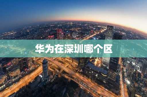 华为在深圳哪个区-第1张图片-芙蓉之城