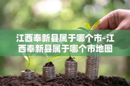 江西奉新县属于哪个市-江西奉新县属于哪个市地图-第1张图片-芙蓉之城
