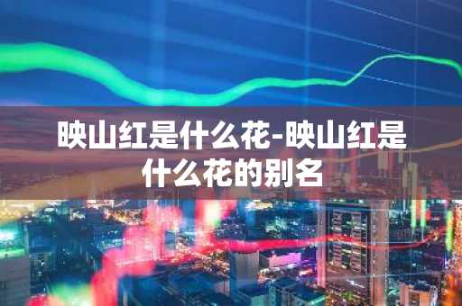 映山红是什么花-映山红是什么花的别名-第1张图片-芙蓉之城