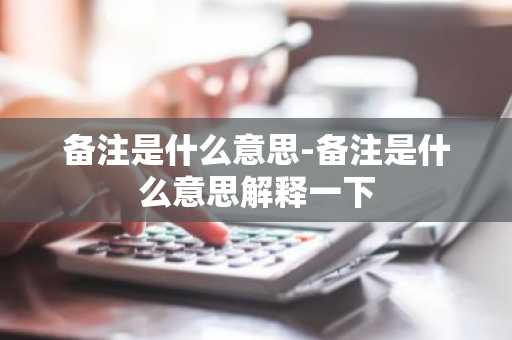备注是什么意思-备注是什么意思解释一下-第1张图片-芙蓉之城