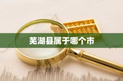 芜湖县属于哪个市-第1张图片-芙蓉之城