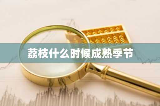 荔枝什么时候成熟季节-第1张图片-芙蓉之城