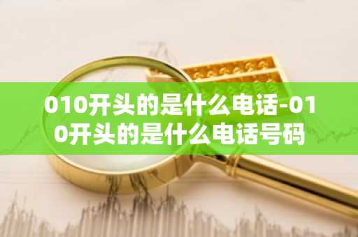 010开头的是什么电话-010开头的是什么电话号码-第1张图片-芙蓉之城