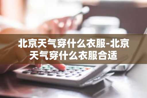 北京天气穿什么衣服-北京天气穿什么衣服合适-第1张图片-芙蓉之城