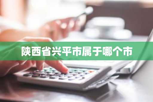 陕西省兴平市属于哪个市-第1张图片-芙蓉之城