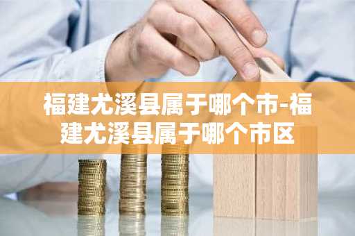 福建尤溪县属于哪个市-福建尤溪县属于哪个市区-第1张图片-芙蓉之城