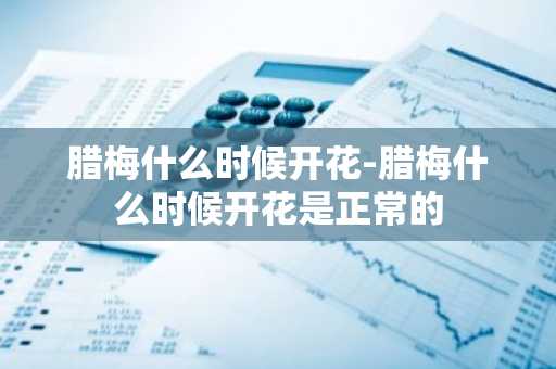 腊梅什么时候开花-腊梅什么时候开花是正常的-第1张图片-芙蓉之城