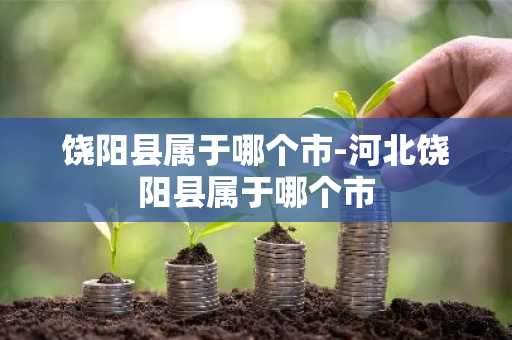 饶阳县属于哪个市-河北饶阳县属于哪个市-第1张图片-芙蓉之城