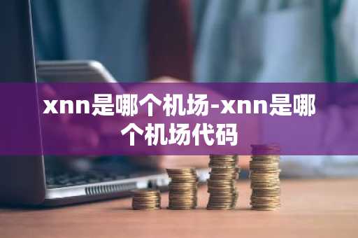 xnn是哪个机场-xnn是哪个机场代码-第1张图片-芙蓉之城