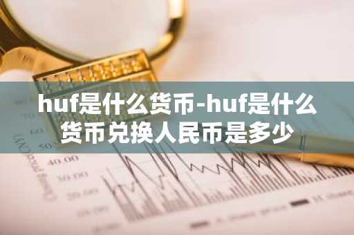 huf是什么货币-huf是什么货币兑换人民币是多少-第1张图片-芙蓉之城