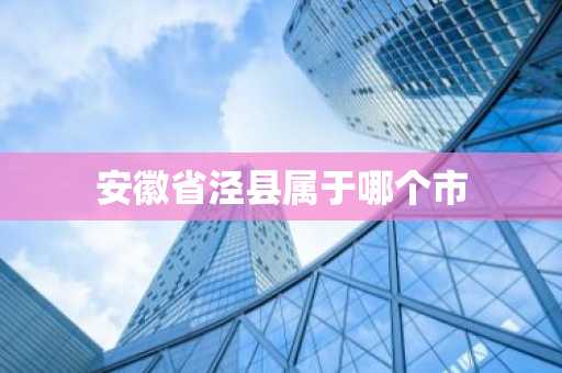 安徽省泾县属于哪个市-第1张图片-芙蓉之城
